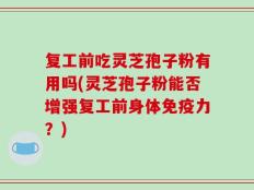 复工前吃灵芝孢子粉有用吗(灵芝孢子粉能否增强复工前身体免疫力？)