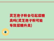 灵芝孢子粉会引起尿糖高吗(灵芝孢子粉可能导致尿糖升高)