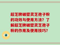 超芝牌破壁灵芝孢子粉的功效与使用方法？了解超芝牌破壁灵芝孢子粉的作用及使用技巧？