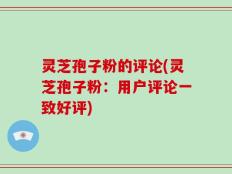灵芝孢子粉的评论(灵芝孢子粉：用户评论一致好评)