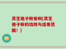 灵芝孢子粉安利(灵芝孢子粉的功效与适用范围！)