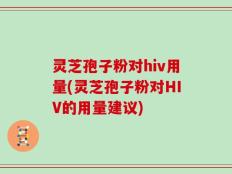 灵芝孢子粉对hiv用量(灵芝孢子粉对HIV的用量建议)