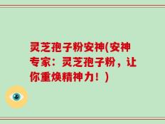 灵芝孢子粉安神(安神专家：灵芝孢子粉，让你重焕精神力！)