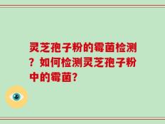 灵芝孢子粉的霉菌检测？如何检测灵芝孢子粉中的霉菌？