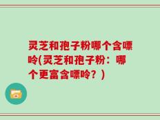 灵芝和孢子粉哪个含嘌呤(灵芝和孢子粉：哪个更富含嘌呤？)