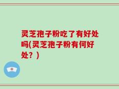灵芝孢子粉吃了有好处吗(灵芝孢子粉有何好处？)