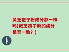 灵芝孢子粉成分都一样吗(灵芝孢子粉的成分是否一致？)