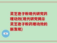 灵芝孢子粉现代研究药理功效(现代研究揭示灵芝孢子粉药理功效的新发现)