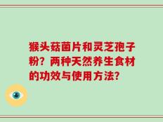 猴头菇菌片和灵芝孢子粉？两种天然养生食材的功效与使用方法？