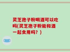 灵芝孢子粉喝酒可以吃吗(灵芝孢子粉能和酒一起食用吗？)