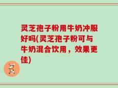 灵芝孢子粉用牛奶冲服好吗(灵芝孢子粉可与牛奶混合饮用，效果更佳)