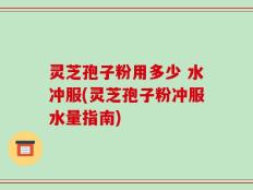 灵芝孢子粉用多少 水冲服(灵芝孢子粉冲服水量指南)