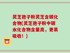 灵芝孢子粉灵芝含碳化合物(灵芝孢子粉中碳水化合物含量高，更易吸收！)