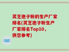 灵芝孢子粉的生产厂家排名(灵芝孢子粉生产厂家排名Top10，供您参考)
