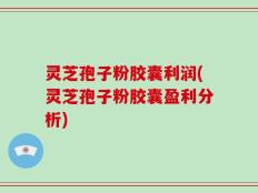 灵芝孢子粉胶囊利润(灵芝孢子粉胶囊盈利分析)
