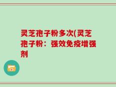 灵芝孢子粉多次(灵芝孢子粉：强效免疫增强剂