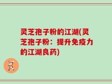 灵芝孢子粉的江湖(灵芝孢子粉：提升免疫力的江湖良药)