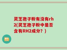 灵芝孢子粉有没有rh2(灵芝孢子粉中是否含有RH2成分？)