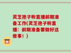 灵芝孢子粉直播前期准备工作(灵芝孢子粉直播：前期准备要做好这些事！)