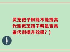 灵芝孢子粉能不能提高代谢灵芝孢子粉是否具备代谢提升效果？)