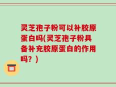 灵芝孢子粉可以补胶原蛋白吗(灵芝孢子粉具备补充胶原蛋白的作用吗？)