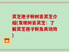 灵芝孢子粉树舌灵芝介绍(发现树舌灵芝：了解灵芝孢子粉及其功效)
