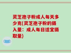 灵芝孢子粉成人每天多少克(灵芝孢子粉的摄入量：成人每日适宜摄取量)
