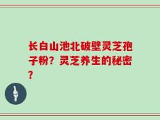 长白山池北破壁灵芝孢子粉？灵芝养生的秘密？