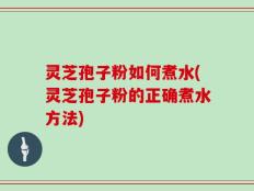 灵芝孢子粉如何煮水(灵芝孢子粉的正确煮水方法)