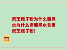 灵芝孢子粉为什么要煮水为什么需要煮水食用灵芝孢子粉)