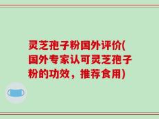 灵芝孢子粉国外评价(国外专家认可灵芝孢子粉的功效，推荐食用)