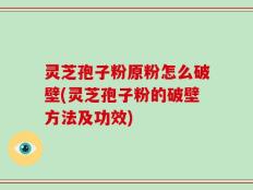灵芝孢子粉原粉怎么破壁(灵芝孢子粉的破壁方法及功效)