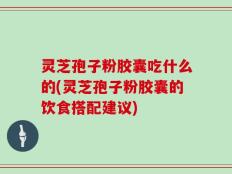 灵芝孢子粉胶囊吃什么的(灵芝孢子粉胶囊的饮食搭配建议)