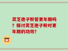 灵芝孢子粉管更年期吗？探讨灵芝孢子粉对更年期的功效？