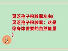 灵芝孢子粉胶囊左右(灵芝孢子粉胶囊：这是你身体需要的自然能量)