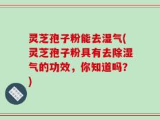 灵芝孢子粉能去湿气(灵芝孢子粉具有去除湿气的功效，你知道吗？)
