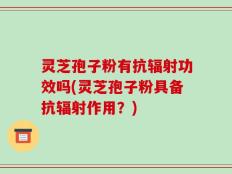 灵芝孢子粉有抗辐射功效吗(灵芝孢子粉具备抗辐射作用？)