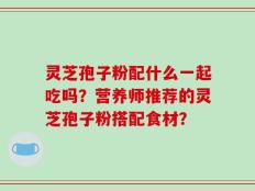 灵芝孢子粉配什么一起吃吗？营养师推荐的灵芝孢子粉搭配食材？