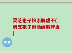 灵芝孢子粉治脾虚不(灵芝孢子粉能缓解脾虚)