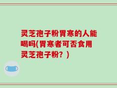 灵芝孢子粉胃寒的人能喝吗(胃寒者可否食用灵芝孢子粉？)