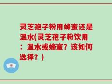 灵芝孢子粉用蜂蜜还是温水(灵芝孢子粉饮用：温水或蜂蜜？该如何选择？)
