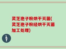 灵芝孢子粉烘干灭菌(灵芝孢子粉经烘干灭菌加工处理)