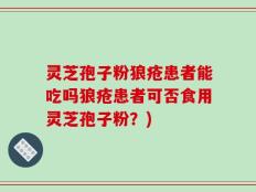 灵芝孢子粉狼疮患者能吃吗狼疮患者可否食用灵芝孢子粉？)