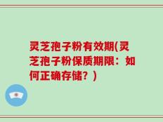 灵芝孢子粉有效期(灵芝孢子粉保质期限：如何正确存储？)