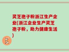 灵芝孢子粉浙江生产企业(浙江企业生产灵芝孢子粉，助力健康生活)