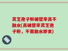 灵芝孢子粉破壁率高不融水(高破壁率灵芝孢子粉，不需融水即食)