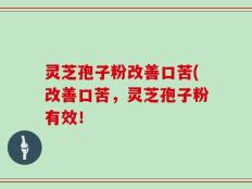 灵芝孢子粉改善口苦(改善口苦，灵芝孢子粉有效！