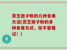 灵芝孢子粉的几种食用方法(灵芝孢子粉的多种食用方式，你不容错过！)