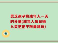 灵芝孢子粉成年人一天的分量(成年人每日摄入灵芝孢子粉量建议)