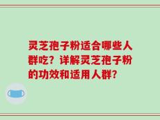 灵芝孢子粉适合哪些人群吃？详解灵芝孢子粉的功效和适用人群？